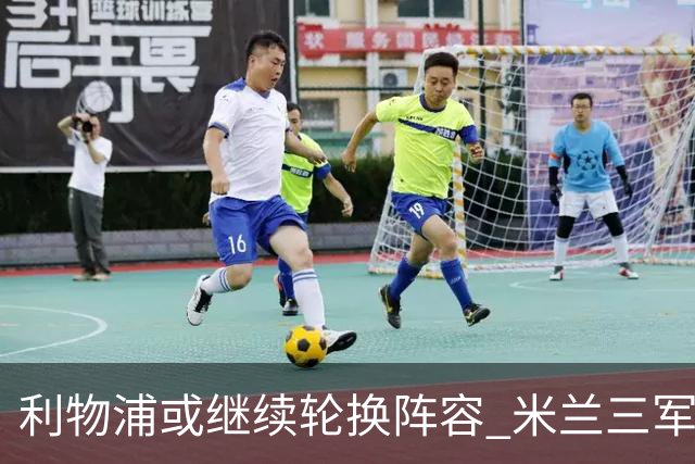 利物浦或继续轮换阵容 米兰"三军用命"有机可乘?